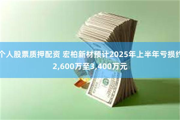 个人股票质押配资 宏柏新材预计2025年上半年亏损约2,600万至3,400万元