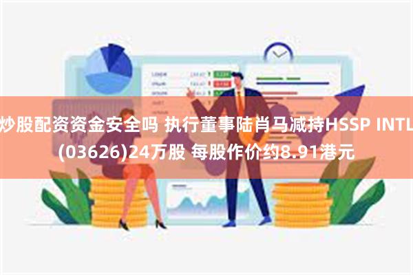 炒股配资资金安全吗 执行董事陆肖马减持HSSP INTL(03626)24万股 每股作价约8.91港元