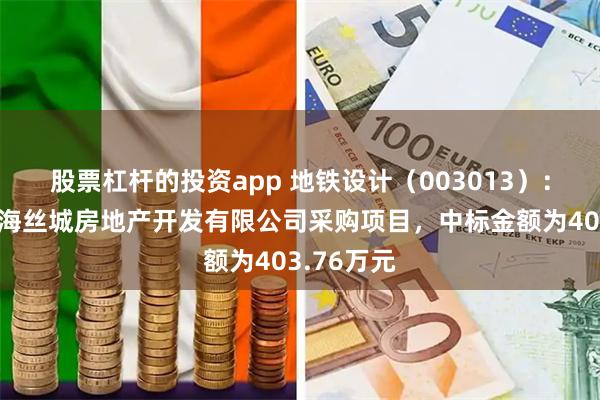 股票杠杆的投资app 地铁设计（003013）：中标广州海丝城房地产开发有限公司采购项目，中标金额为403.76万元