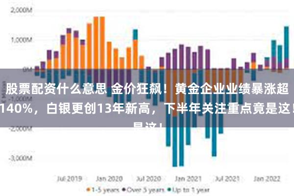 股票配资什么意思 金价狂飙！黄金企业业绩暴涨超140%，白银更创13年新高，下半年关注重点竟是这！
