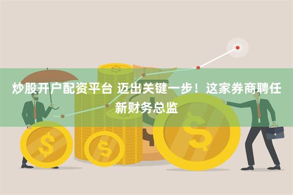 炒股开户配资平台 迈出关键一步！这家券商聘任新财务总监