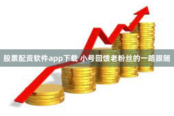 股票配资软件app下载 小号回馈老粉丝的一路跟随