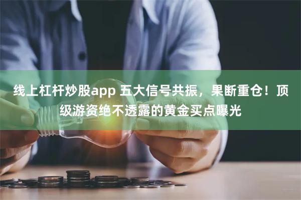 线上杠杆炒股app 五大信号共振，果断重仓！顶级游资绝不透露的黄金买点曝光