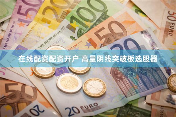 在线配资配资开户 高量阴线突破板选股器