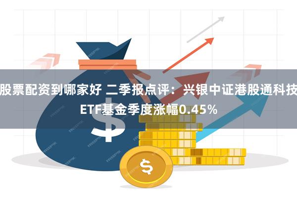 股票配资到哪家好 二季报点评：兴银中证港股通科技ETF基金季度涨幅0.45%