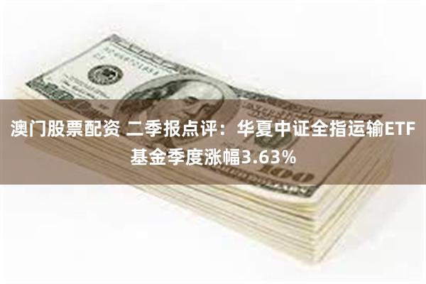 澳门股票配资 二季报点评：华夏中证全指运输ETF基金季度涨幅3.63%