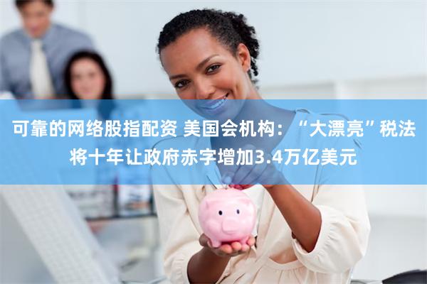 可靠的网络股指配资 美国会机构：“大漂亮”税法将十年让政府赤字增加3.4万亿美元