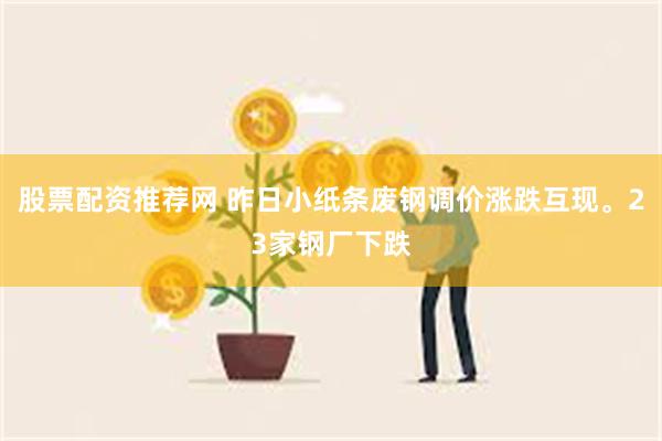 股票配资推荐网 昨日小纸条废钢调价涨跌互现。23家钢厂下跌