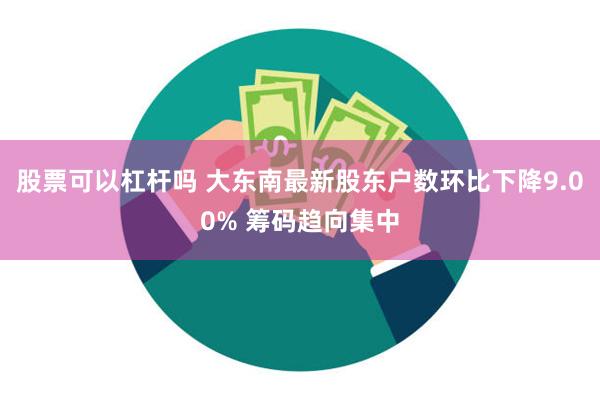 股票可以杠杆吗 大东南最新股东户数环比下降9.00% 筹码趋向集中