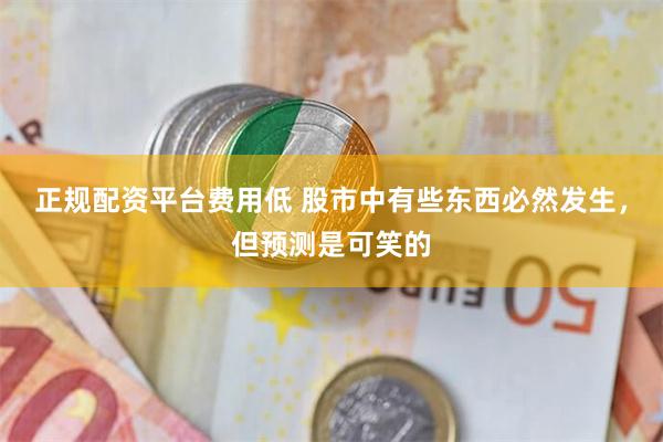 正规配资平台费用低 股市中有些东西必然发生，但预测是可笑的