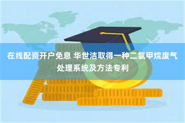 在线配资开户免息 华世洁取得一种二氯甲烷废气处理系统及方法专利