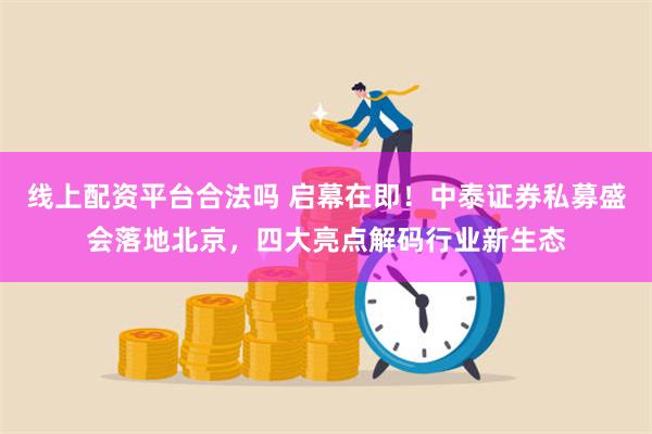 线上配资平台合法吗 启幕在即！中泰证券私募盛会落地北京，四大亮点解码行业新生态