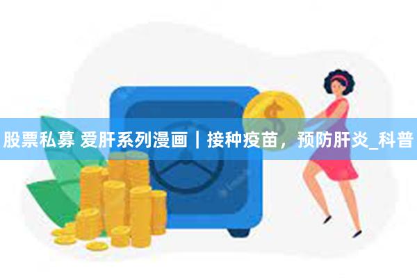 股票私募 爱肝系列漫画｜接种疫苗，预防肝炎_科普