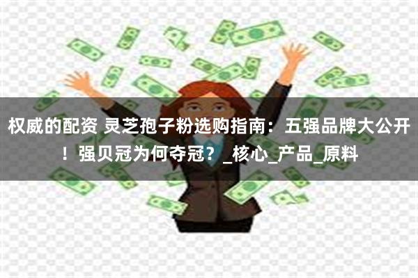 权威的配资 灵芝孢子粉选购指南：五强品牌大公开！强贝冠为何夺冠？_核心_产品_原料