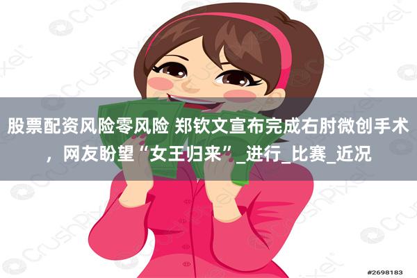 股票配资风险零风险 郑钦文宣布完成右肘微创手术，网友盼望“女王归来”_进行_比赛_近况