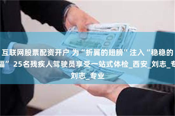 互联网股票配资开户 为“折翼的翅膀”注入“稳稳的幸福” 25名残疾人驾驶员享受一站式体检_西安_刘志_专业