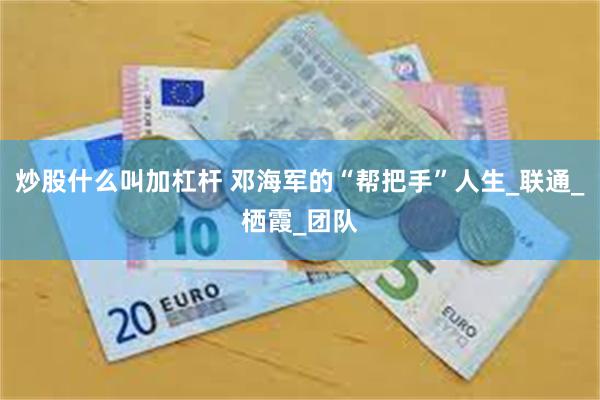炒股什么叫加杠杆 邓海军的“帮把手”人生_联通_栖霞_团队