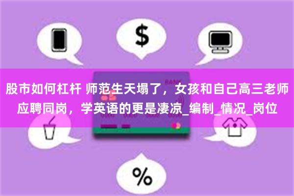 股市如何杠杆 师范生天塌了，女孩和自己高三老师应聘同岗，学英语的更是凄凉_编制_情况_岗位