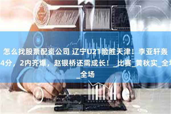 怎么找股票配资公司 辽宁U21险胜天津！李亚轩轰34分，2内齐爆，赵银桥还需成长！_比赛_黄秋实_全场