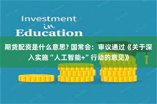 期货配资是什么意思? 国常会：审议通过《关于深入实施“人工智能+”行动的意见》