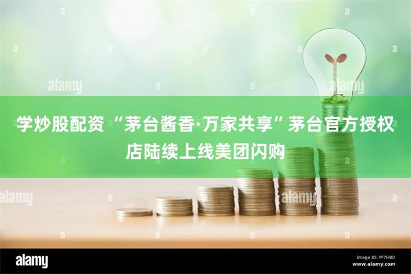 学炒股配资 “茅台酱香·万家共享”茅台官方授权店陆续上线美团闪购