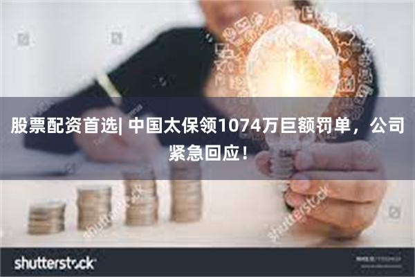 股票配资首选| 中国太保领1074万巨额罚单，公司紧急回应！