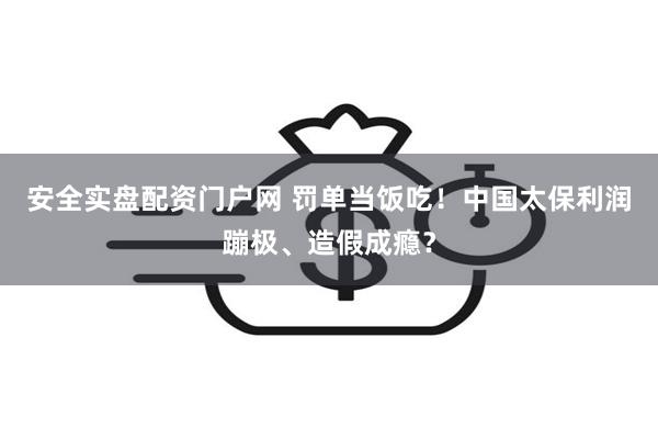 安全实盘配资门户网 罚单当饭吃！中国太保利润蹦极、造假成瘾？