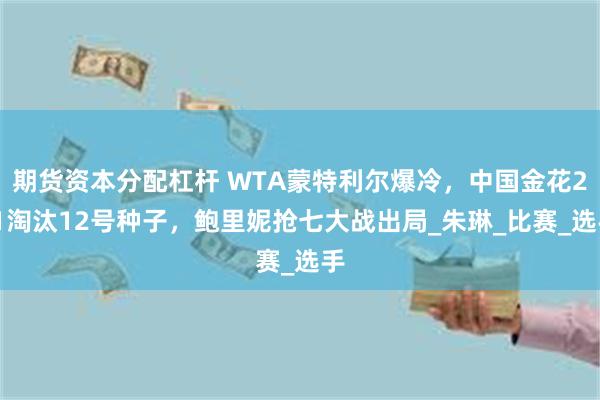 期货资本分配杠杆 WTA蒙特利尔爆冷，中国金花2-1淘汰12号种子，鲍里妮抢七大战出局_朱琳_比赛_选手