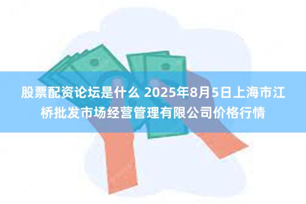 股票配资论坛是什么 2025年8月5日上海市江桥批发市场经营管理有限公司价格行情