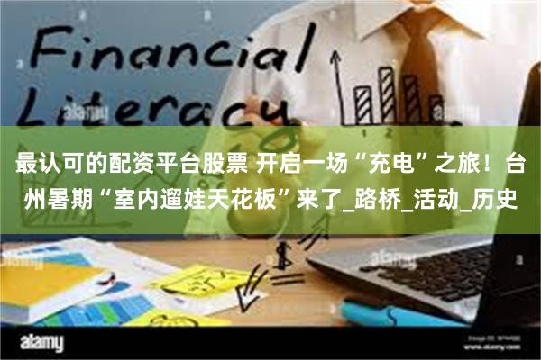 最认可的配资平台股票 开启一场“充电”之旅！台州暑期“室内遛娃天花板”来了_路桥_活动_历史