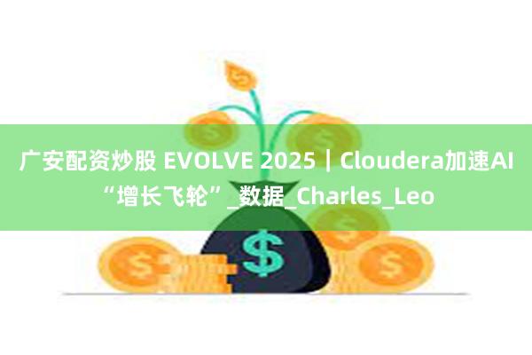 广安配资炒股 EVOLVE 2025｜Cloudera加速AI“增长飞轮”_数据_Charles_Leo