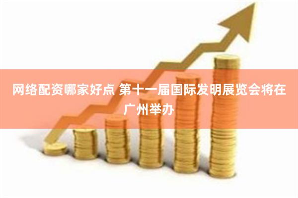 网络配资哪家好点 第十一届国际发明展览会将在广州举办