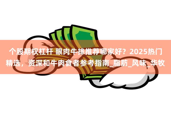 个股期权杠杆 眼肉牛排推荐哪家好？2025热门精选，资深和牛肉食者参考指南_脂肪_风味_华牧