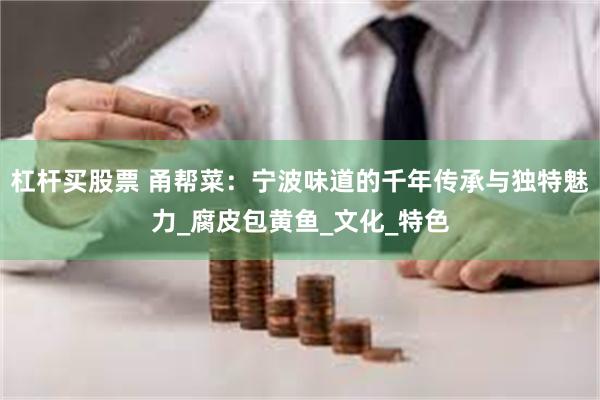 杠杆买股票 甬帮菜：宁波味道的千年传承与独特魅力_腐皮包黄鱼_文化_特色