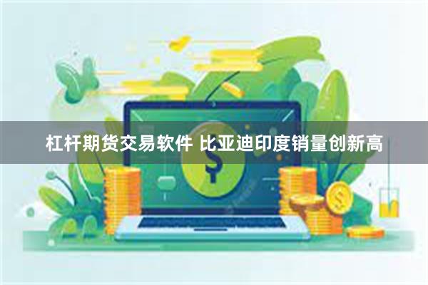 杠杆期货交易软件 比亚迪印度销量创新高