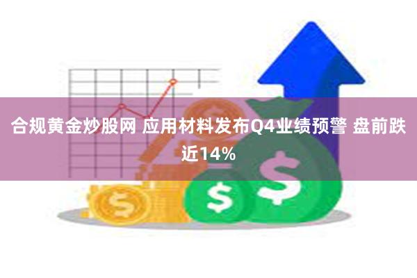 合规黄金炒股网 应用材料发布Q4业绩预警 盘前跌近14%