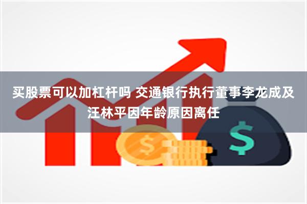 买股票可以加杠杆吗 交通银行执行董事李龙成及汪林平因年龄原因离任