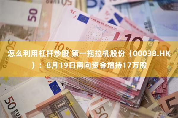 怎么利用杠杆炒股 第一拖拉机股份（00038.HK）：8月19日南向资金增持17万股