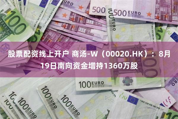 股票配资线上开户 商汤-W（00020.HK）：8月19日南向资金增持1360万股