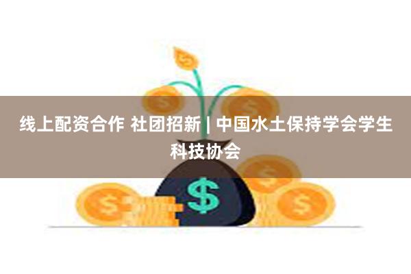 线上配资合作 社团招新 | 中国水土保持学会学生科技协会