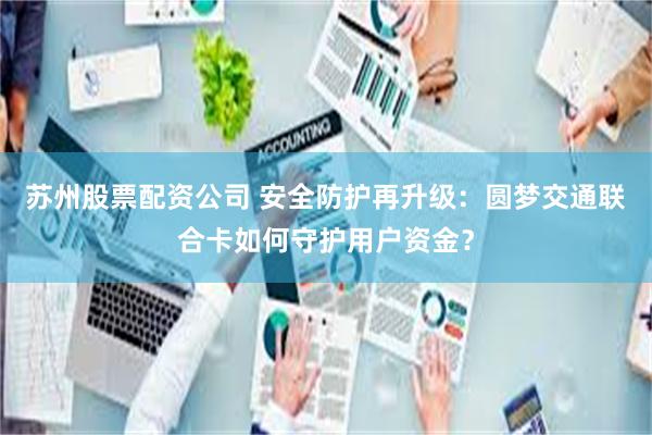 苏州股票配资公司 安全防护再升级：圆梦交通联合卡如何守护用户资金？