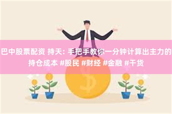 巴中股票配资 持天: 手把手教你一分钟计算出主力的持仓成本 #股民 #财经 #金融 #干货