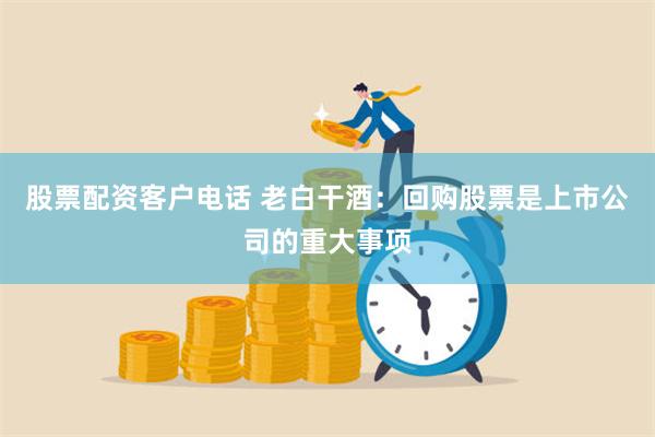 股票配资客户电话 老白干酒:回购股票是上市公司的重大事项