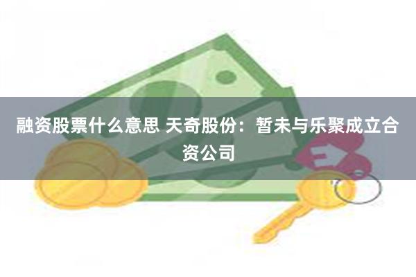 融资股票什么意思 天奇股份:暂未与乐聚成立合资公司