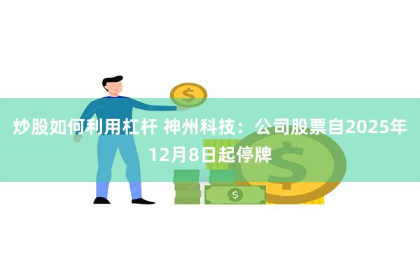 炒股如何利用杠杆 神州科技：公司股票自2025年12月8日起停牌