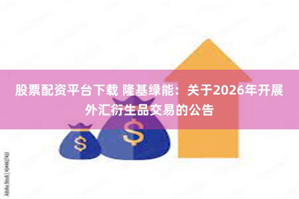股票配资平台下载 隆基绿能：关于2026年开展外汇衍生品交易的公告