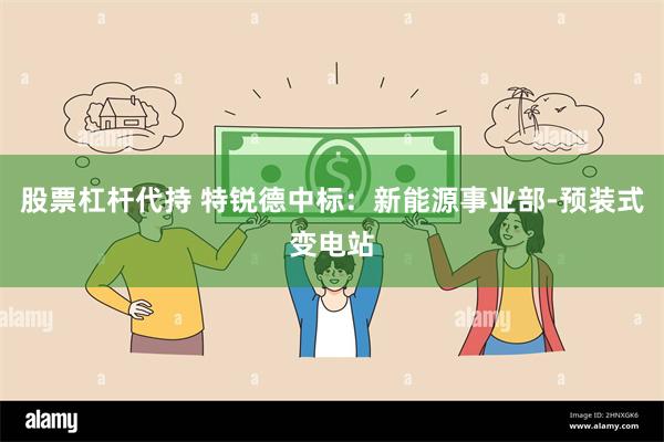 股票杠杆代持 特锐德中标：新能源事业部-预装式变电站