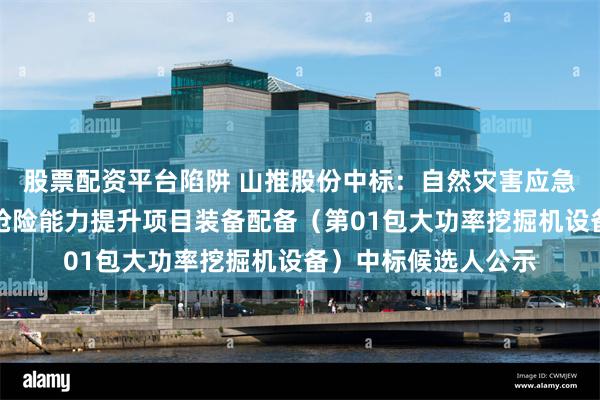 股票配资平台陷阱 山推股份中标：自然灾害应急能力提升工程工程抢险能力提升项目装备配备（第01包大功率挖掘机设备）中标候选人公示